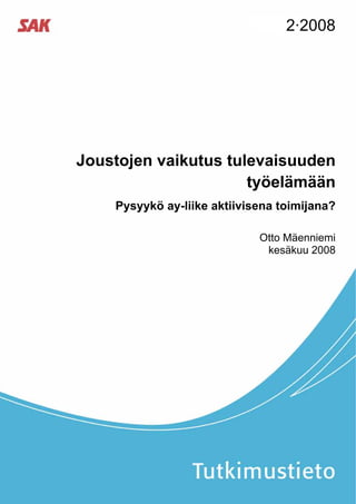 2·2008




Joustojen vaikutus tulevaisuuden
                      työelämään
    Pysyykö ay-liike aktiivisena toimijana?

                             Otto Mäenniemi
                              kesäkuu 2008
 