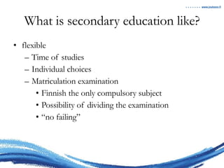 What is secondary education like? flexible Time of studies Individual choices Matriculation examination Finnish the only compulsory subject Possibility of dividing the examination “ no failing” 