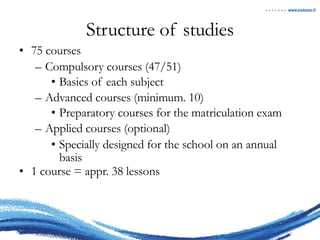 Structure of studies 75 courses Compulsory courses (47/51) Basics of each subject Advanced courses (minimum. 10) Preparatory courses for the matriculation exam Applied courses (optional) Specially designed for the school on an annual basis 1 course = appr. 38 lessons 