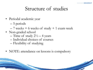 Structure of studies Periodal academic year 5 periods 7 weeks = 6 weeks of study + 1 exam week Non-graded school Time of study 2½ – 4 years Individual choices of courses Flexibility of studying NOTE: attendance on lessons is compulsory 