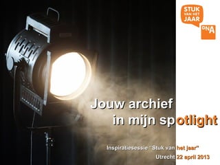 Jouw archief
   in mijn sp otlight
  Inspiratiesessie “Stuk van het jaar”
                     Utrecht 22 april 2013
 