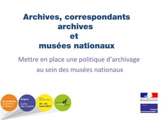 Archives, correspondants
archives
et
musées nationaux
Mettre en place une politique d’archivage
au sein des musées nationaux

 