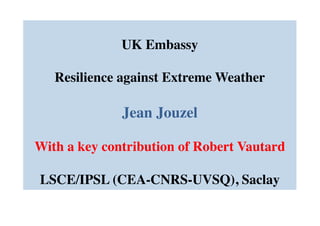 UK Embassy 	

Resilience against Extreme Weather	

Jean Jouzel	

With a key contribution of Robert Vautard	

LSCE/IPSL (CEA-CNRS-UVSQ), Saclay	

 