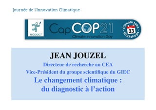 JEAN JOUZEL	

Directeur de recherche au CEA	

Vice-Président du groupe scientiﬁque du GIEC	

Le changement climatique :	

du diagnostic à l’action	

	

 