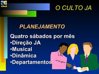 PLANEJAMENTO Quatro sábados por mês Direção JA Musical Dinâmica Departamentos O CULTO JA UNeB  