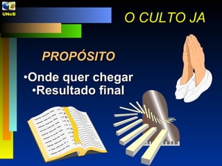 PROPÓSITO Onde quer chegar Resultado final O CULTO JA UNeB  
