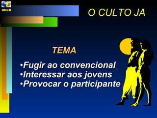 TEMA Fugir ao convencional Interessar aos jovens Provocar o participante O CULTO JA UNeB