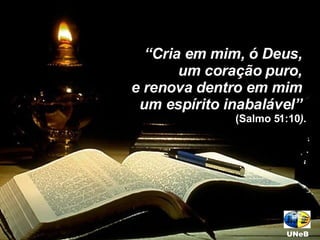 “ Cria em mim, ó Deus,  um coração puro,  e renova dentro em mim  um espírito inabalável”  (Salmo 51:10 ) . UNeB 