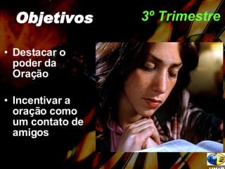   3º Trimestre   Destacar o poder da Oração Incentivar a oração como um contato de amigos Objetivos UNeB 