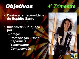 4º Trimestre Destacar a necessidade do Espírito Santo Incentivar Sua busca por: oração Participação - Dons Espirituais Testemunho Compreensão Objetivos UNeB 