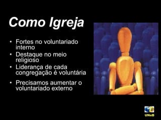 Como Igreja Fortes no voluntariado interno Destaque no meio religioso Liderança de cada congregação é voluntária Precisamos aumentar o voluntariado externo UNeB   