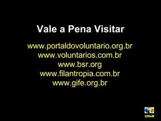 Vale a Pena Visitar www.portaldovoluntario.org.br www.voluntarios.com.br www.bsr.org www.filantropia.com.br www.gife.org.br UNeB   