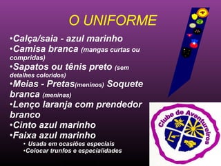 Ministério Jovem - União Nordeste Brasileira O UNIFORME Calça/saia - azul marinho Camisa branca  (mangas curtas ou compridas) Sapatos ou tênis preto  (sem detalhes coloridos) Meias - Pretas (meninos)  Soquete branca  (meninas) Lenço laranja com prendedor branco Cinto azul marinho Faixa azul marinho  Usada em ocasiões especiais Colocar trunfos e especialidades Clube de Aventureiros 