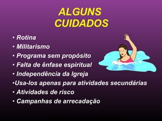 ALGUNS  CUIDADOS Rotina  Militarismo Programa sem propósito Falta de ênfase espiritual Independência da Igreja Usa-los apenas para atividades secundárias Atividades de risco Campanhas de arrecadação Ministério Jovem - União Nordeste Brasileira 