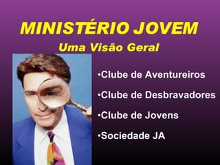 Clube de Aventureiros Clube de Desbravadores Clube de Jovens Sociedade JA MINISTÉRIO JOVEM Uma Visão Geral 