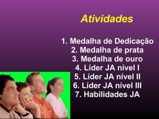 1. Medalha de Dedicação 2. Medalha de prata 3. Medalha de ouro 4. Líder JA nível I 5. Líder JA nível II 6. Líder JA nível III 7. Habilidades JA Atividades 