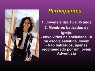 Participantes 1. Jovens entre 16 e 35 anos 2. Membros batizados da igreja. - envolvidos na sociedade JA ou escola sabatina Jovem - Não batizados, apenas recomendado por um jovem Adventista 