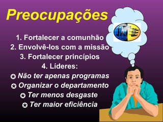 1. Fortalecer a comunhão 2. Envolvê-los com a missão 3. Fortalecer princípios 4. Líderes: Não ter apenas programas Organizar o departamento Ter menos desgaste  Ter maior eficiência Preocupações  