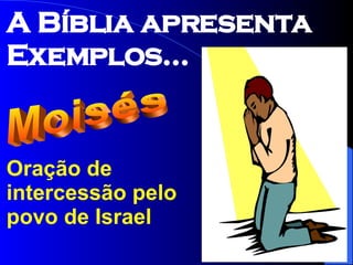 A Bíblia apresenta Exemplos... Oração de intercessão pelo povo de Israel Moisés 