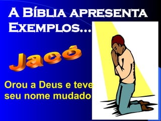 Orou a Deus e teve seu nome mudado Jacó A Bíblia apresenta Exemplos... 