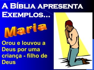 Orou e louvou a Deus por uma criança - filho de Deus Maria A Bíblia apresenta Exemplos... 