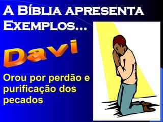 Orou por perdão e purificação dos pecados Davi A Bíblia apresenta Exemplos... 