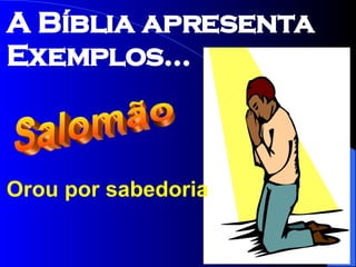 Orou por sabedoria Salomão A Bíblia apresenta Exemplos... 
