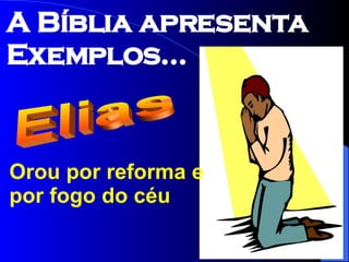 Orou por reforma e por fogo do céu Elias A Bíblia apresenta Exemplos... 