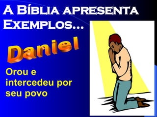 Orou e intercedeu por seu povo Daniel A Bíblia apresenta Exemplos... 
