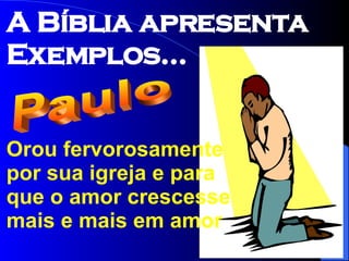 Orou fervorosamente por sua igreja e para que o amor crescesse mais e mais em amor Paulo A Bíblia apresenta Exemplos... 