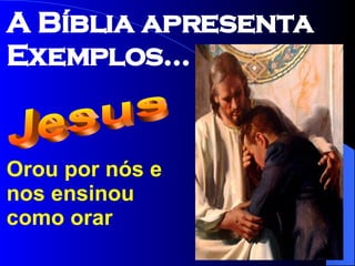 Orou por nós e nos ensinou como orar Jesus A Bíblia apresenta Exemplos... 