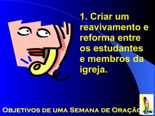 1. Criar um reavivamento e reforma entre os estudantes e membros da igreja. Objetivos de uma Semana de Oração 