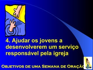 4. Ajudar os jovens a desenvolverem um serviço responsável pela igreja Objetivos de uma Semana de Oração 