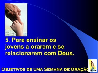 5. Para ensinar os jovens a orarem e se relacionarem com Deus. Objetivos de uma Semana de Oração 