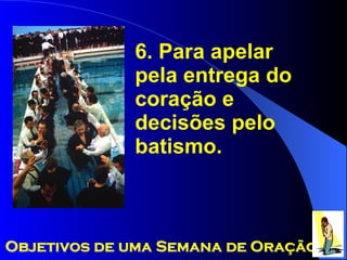 6. Para apelar pela entrega do coração e decisões pelo batismo. Objetivos de uma Semana de Oração 