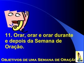 11. Orar, orar e orar durante e depois da Semana de Oração. Objetivos de uma Semana de Oração 