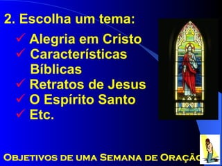 2. Escolha um tema: Alegria em Cristo   Características   Bíblicas Retratos de Jesus O Espírito Santo Etc. Objetivos de uma Semana de Oração 