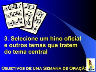 3. Selecione um hino oficial e outros temas que tratem do tema central Objetivos de uma Semana de Oração 
