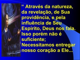 “  Através da natureza, da revelação, de Sua providência, e pela influência de Seu Espírito, Deus nos fala. Isso porém não é suficiente; Necessitamos entregar nosso coração a Ele... 