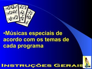 Músicas especiais de acordo com os temas de cada programa Instruções Gerais 