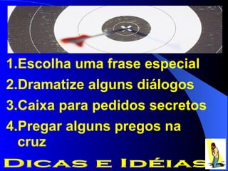 Escolha uma frase especial Dramatize alguns diálogos Caixa para pedidos secretos Pregar alguns pregos na cruz Dicas e Idéias 
