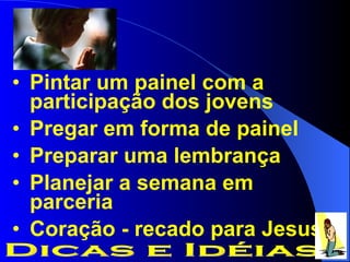 Pintar um painel com a participação dos jovens  Pregar em forma de painel Preparar uma lembrança Planejar a semana em parceria Coração - recado para Jesus Dicas e Idéias 