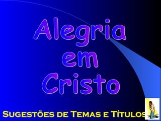 Alegria em  Cristo Sugestões de Temas e Títulos 