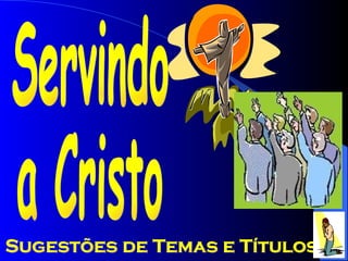Servindo  a Cristo Sugestões de Temas e Títulos 