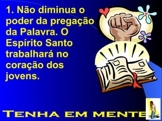 1. Não diminua o poder da pregação da Palavra. O Espírito Santo trabalhará no coração dos jovens. Tenha em mente 