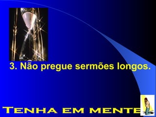3. Não pregue sermões longos. Tenha em mente 