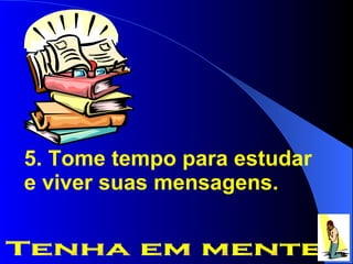 5. Tome tempo para estudar e viver suas mensagens. Tenha em mente 