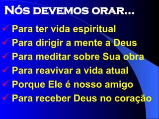 Para ter vida espiritual Para dirigir a mente a Deus Para meditar sobre Sua obra Para reavivar a vida atual Porque Ele é nosso amigo Para receber Deus no coração Nós devemos orar... 