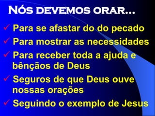 Para se afastar do do pecado Para mostrar as necessidades  Para receber toda a ajuda e   bênçãos de Deus Seguros de que Deus ouve   nossas orações Seguindo o exemplo de Jesus Nós devemos orar... 