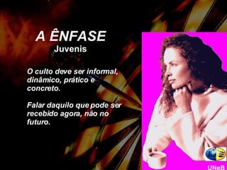 O culto deve ser informal, dinâmico, prático e concreto. Falar daquilo que pode ser recebido agora, não no futuro. A ÊNFASE Juvenis UNeB 